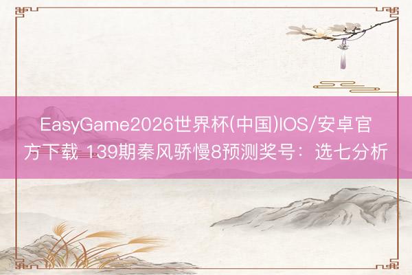 EasyGame2026世界杯(中国)IOS/安卓官方下载 139期秦风骄慢8预测奖号:选七分析