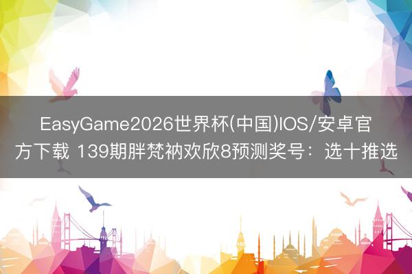 EasyGame2026世界杯(中国)IOS/安卓官方下载 139期胖梵衲欢欣8预测奖号:选十推选
