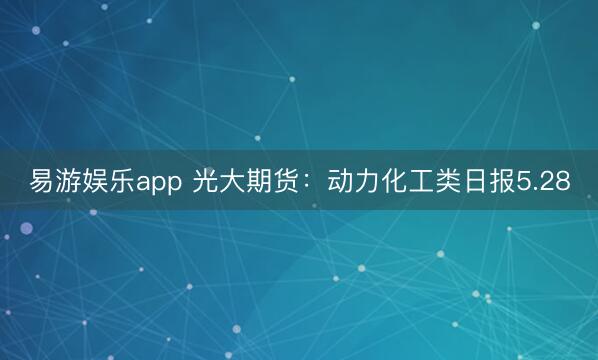 易游娱乐app 光大期货:动力化工类日报5.28