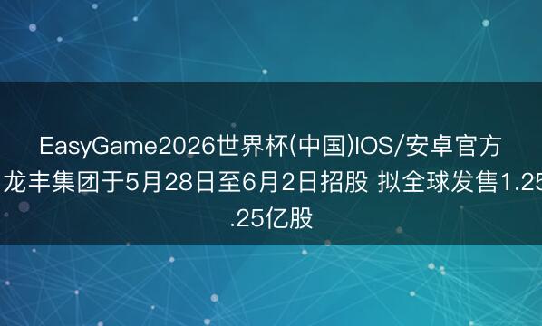 EasyGame2026世界杯(中国)IOS/安卓官方下载 龙丰集团于5月28日至6月2日招股 拟全球发售1.25亿股