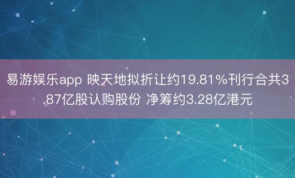 易游娱乐app 映天地拟折让约19.81%刊行合共3.87亿股认购股份 净筹约3.28亿港元