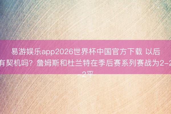 易游娱乐app2026世界杯中国官方下载 以后还有契机吗?詹姆斯和杜兰特在季后赛系列赛战为2-2平