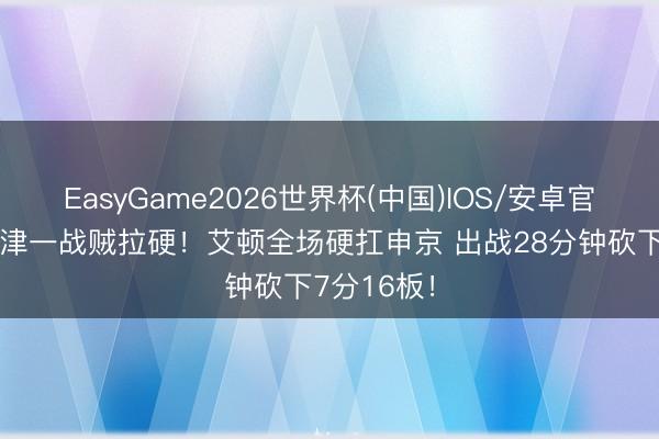 EasyGame2026世界杯(中国)IOS/安卓官方下载 要津一战贼拉硬!艾顿全场硬扛申京 出战28分钟砍下7分16板!