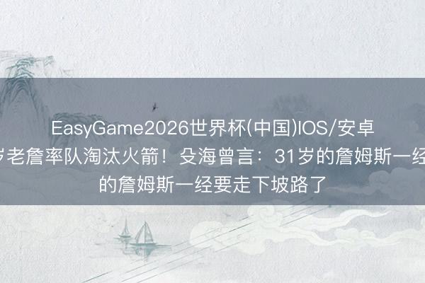 EasyGame2026世界杯(中国)IOS/安卓官方下载 41岁老詹率队淘汰火箭!殳海曾言:31岁的詹姆斯一经要走下坡路了