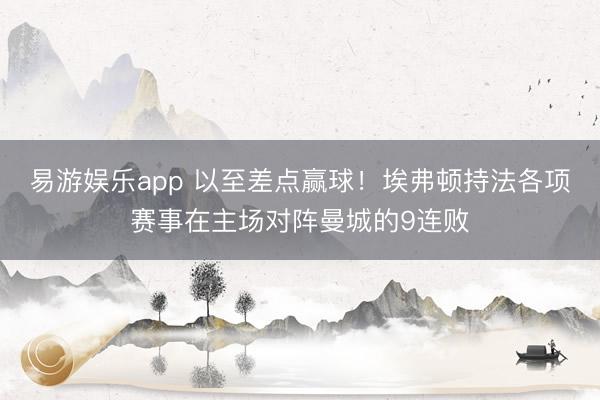 易游娱乐app 以至差点赢球!埃弗顿持法各项赛事在主场对阵曼城的9连败