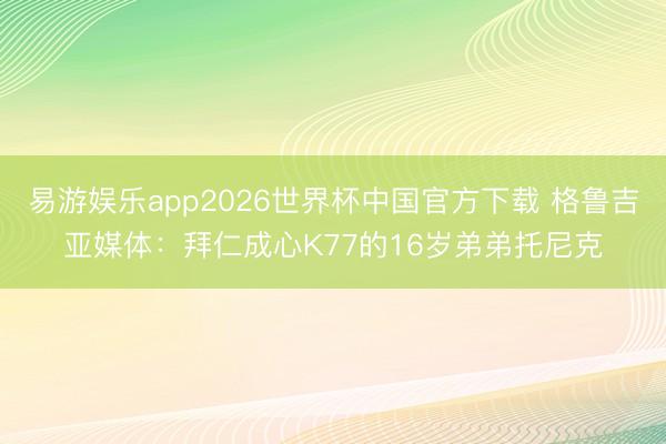 易游娱乐app2026世界杯中国官方下载 格鲁吉亚媒体:拜仁成心K77的16岁弟弟托尼克