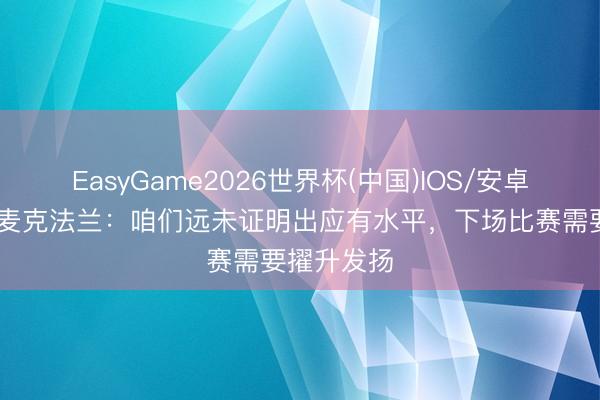 EasyGame2026世界杯(中国)IOS/安卓官方下载 麦克法兰：咱们远未证明出应有水平，下场比赛需要擢升发扬