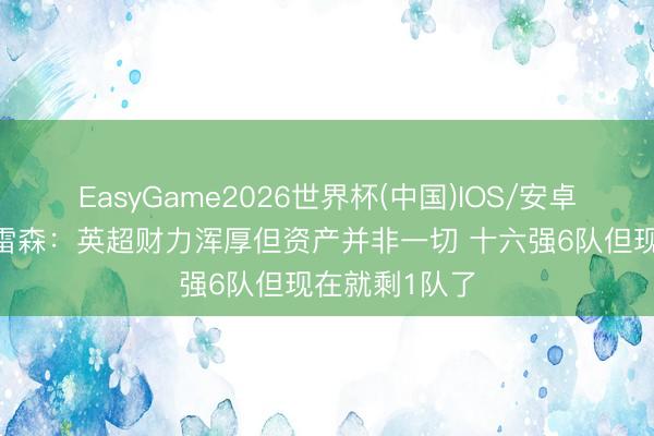 EasyGame2026世界杯(中国)IOS/安卓官方下载 德雷森:英超财力浑厚但资产并非一切 十六强6队但现在就剩1队了