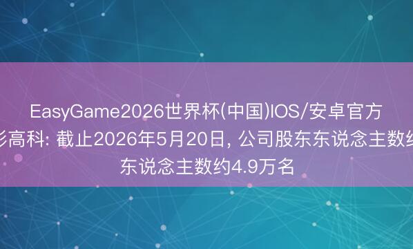 EasyGame2026世界杯(中国)IOS/安卓官方下载 安彩高科: 截止2026年5月20日, 公司股东东说念主数约4.9万名