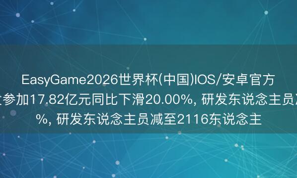 EasyGame2026世界杯(中国)IOS/安卓官方下载 完好寰宇研发参加17.82亿元同比下滑20.00%, 研发东说念主员减至2116东说念主