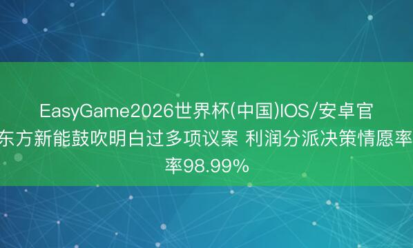 EasyGame2026世界杯(中国)IOS/安卓官方下载 东方新能鼓吹明白过多项议案 利润分派决策情愿率98.99%