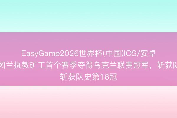 EasyGame2026世界杯(中国)IOS/安卓官方下载 图兰执教矿工首个赛季夺得乌克兰联赛冠军,斩获队史第16冠