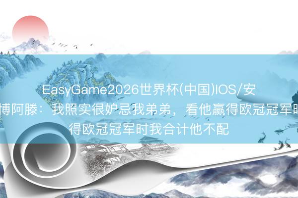 EasyGame2026世界杯(中国)IOS/安卓官方下载 大博阿滕:我照实很妒忌我弟弟,看他赢得欧冠冠军时我合计他不配
