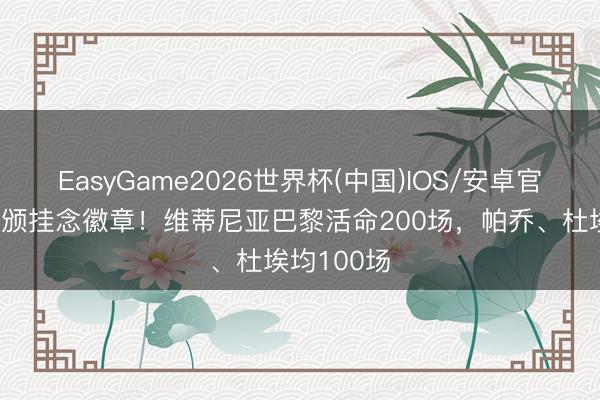 EasyGame2026世界杯(中国)IOS/安卓官方下载 获颁挂念徽章!维蒂尼亚巴黎活命200场,帕乔、杜埃均100场