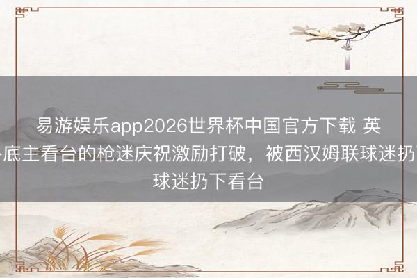 易游娱乐app2026世界杯中国官方下载 英媒:卧底主看台的枪迷庆祝激励打破,被西汉姆联球迷扔下看台