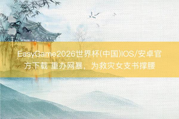 EasyGame2026世界杯(中国)IOS/安卓官方下载 重办网暴，为救灾女支书撑腰