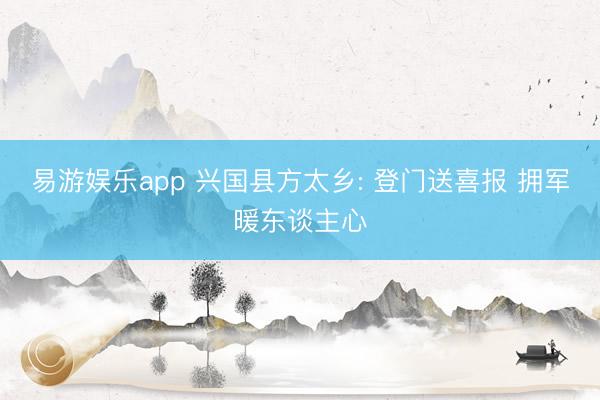 易游娱乐app 兴国县方太乡: 登门送喜报 拥军暖东谈主心