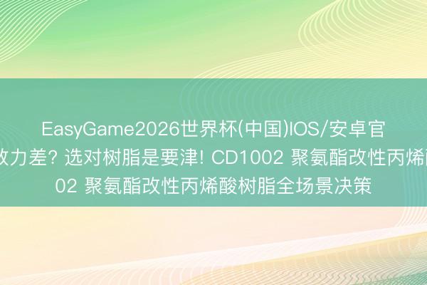 EasyGame2026世界杯(中国)IOS/安卓官方下载 塑胶漆黏效力差? 选对树脂是要津! CD1002 聚氨酯改性丙烯酸树脂全场景决策