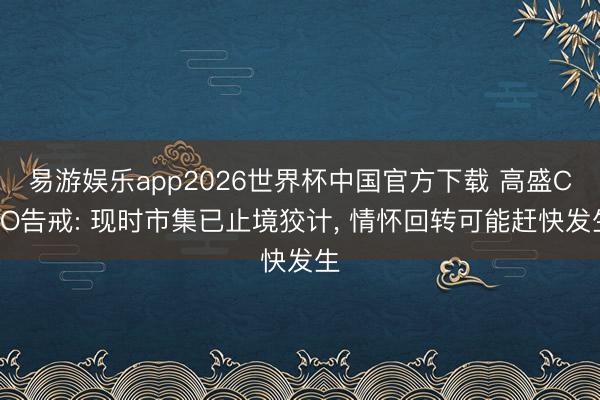 易游娱乐app2026世界杯中国官方下载 高盛CEO告戒: 现时市集已止境狡计, 情怀回转可能赶快发生