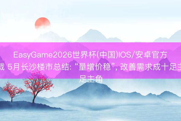 EasyGame2026世界杯(中国)IOS/安卓官方下载 5月长沙楼市总结: “量增价稳”, 改善需求成十足主角
