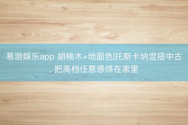 易游娱乐app 胡桃木+地面色|托斯卡纳混搭中古, 把高档任意感焊在家里