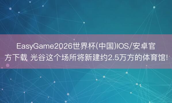 EasyGame2026世界杯(中国)IOS/安卓官方下载 光谷这个场所将新建约2.5万方的体育馆!
