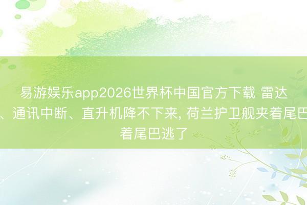 易游娱乐app2026世界杯中国官方下载 雷达全瞎、通讯中断、直升机降不下来, 荷兰护卫舰夹着尾巴逃了