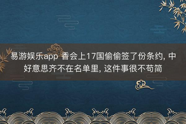 易游娱乐app 香会上17国偷偷签了份条约, 中好意思齐不在名单里, 这件事很不苟简