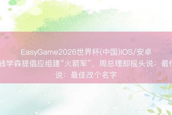 EasyGame2026世界杯(中国)IOS/安卓官方下载 钱学森提倡应组建“火箭军”,周总理却摇头说:最佳改个名字