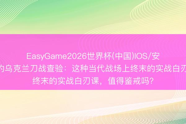 EasyGame2026世界杯(中国)IOS/安卓官方下载 血腥的乌克兰刀战查验:这种当代战场上终末的实战白刃课,值得鉴戒吗?