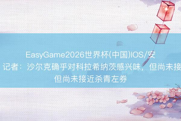 EasyGame2026世界杯(中国)IOS/安卓官方下载 记者:沙尔克确乎对科拉希纳茨感兴味,但尚未接近杀青左券