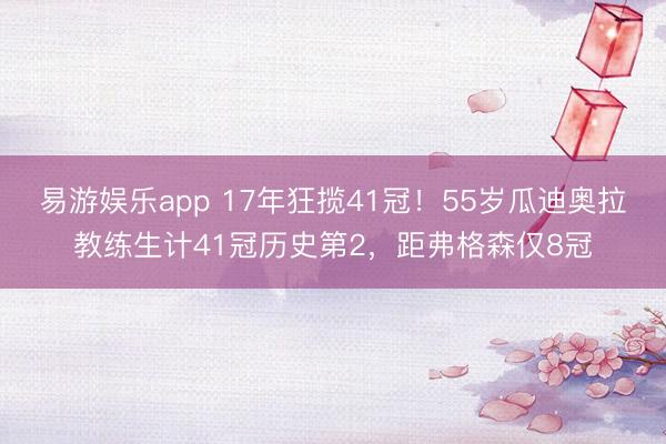 易游娱乐app 17年狂揽41冠!55岁瓜迪奥拉教练生计41冠历史第2,距弗格森仅8冠