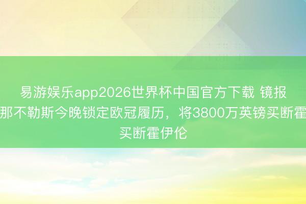 易游娱乐app2026世界杯中国官方下载 镜报：若那不勒斯今晚锁定欧冠履历，将3800万英镑买断霍伊伦