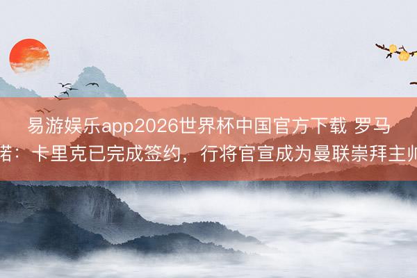 易游娱乐app2026世界杯中国官方下载 罗马诺:卡里克已完成签约,行将官宣成为曼联崇拜主帅