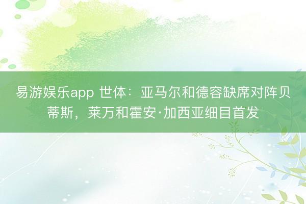 易游娱乐app 世体:亚马尔和德容缺席对阵贝蒂斯,莱万和霍安·加西亚细目首发
