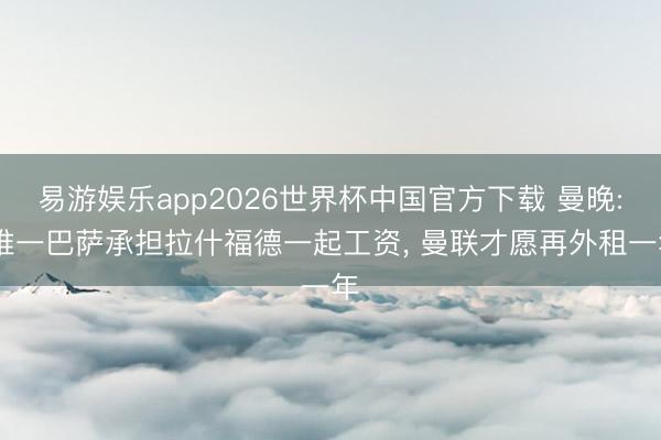 易游娱乐app2026世界杯中国官方下载 曼晚: 唯一巴萨承担拉什福德一起工资, 曼联才愿再外租一年