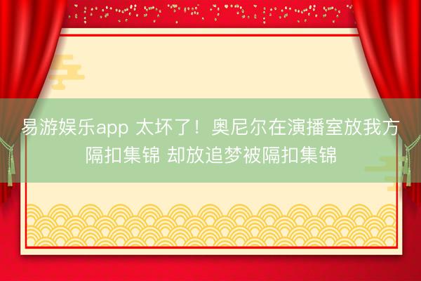 易游娱乐app 太坏了!奥尼尔在演播室放我方隔扣集锦 却放追梦被隔扣集锦