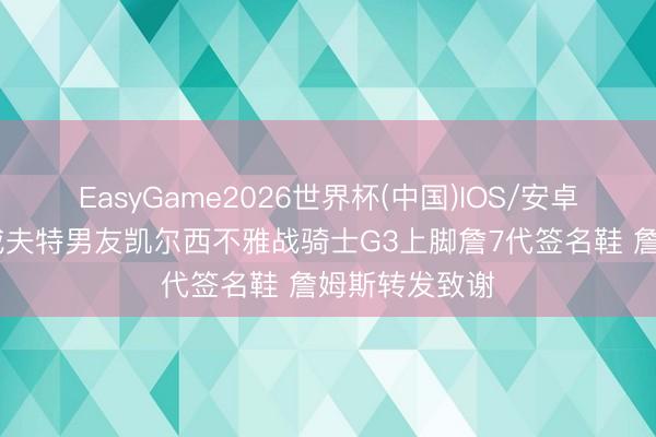 EasyGame2026世界杯(中国)IOS/安卓官方下载 斯威夫特男友凯尔西不雅战骑士G3上脚詹7代签名鞋 詹姆斯转发致谢