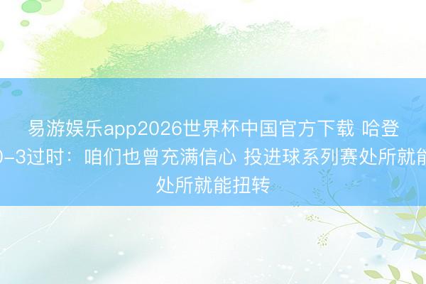 易游娱乐app2026世界杯中国官方下载 哈登说念0-3过时:咱们也曾充满信心 投进球系列赛处所就能扭转