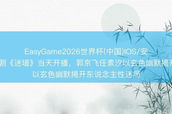EasyGame2026世界杯(中国)IOS/安卓官方下载 电视剧《迷墙》当天开播,郭京飞任素汐以玄色幽默揭开东说念主性迷局