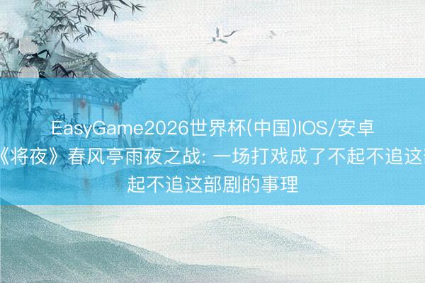 EasyGame2026世界杯(中国)IOS/安卓官方下载 《将夜》春风亭雨夜之战: 一场打戏成了不起不追这部剧的事理