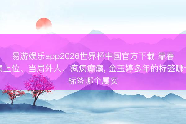 易游娱乐app2026世界杯中国官方下载 靠春晚导演上位、当局外人、疯疯癫癫, 金玉婷多年的标签哪个属实