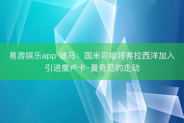 易游娱乐app 迪马:国米可能将弗拉西洋加入引进詹卢卡·曼奇尼的走动