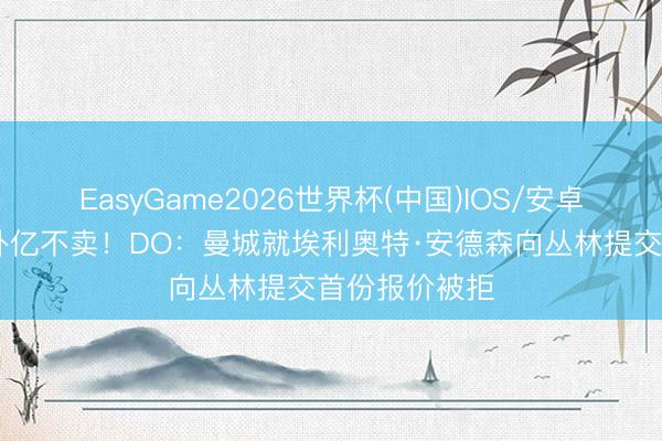 EasyGame2026世界杯(中国)IOS/安卓官方下载 不外亿不卖!DO:曼城就埃利奥特·安德森向丛林提交首份报价被拒