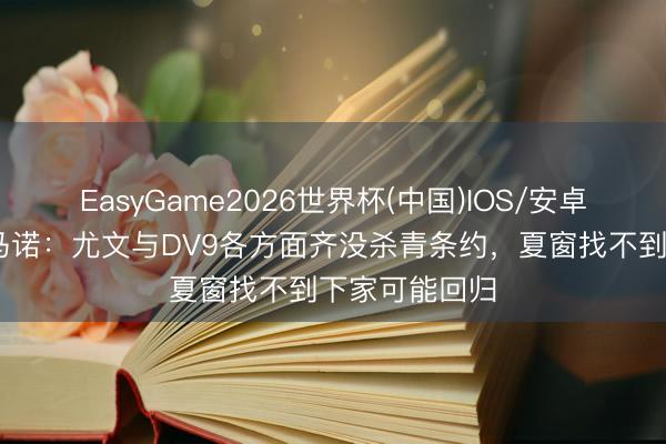 EasyGame2026世界杯(中国)IOS/安卓官方下载 罗马诺：尤文与DV9各方面齐没杀青条约，夏窗找不到下家可能回归