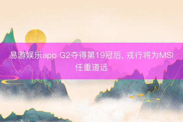 易游娱乐app G2夺得第19冠后, 戎行将为MSI任重道远