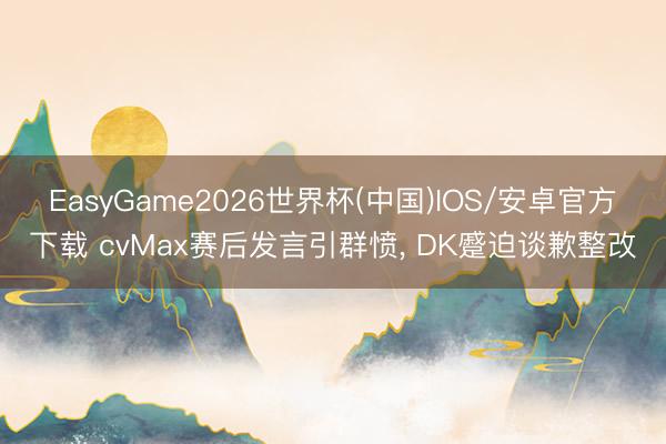 EasyGame2026世界杯(中国)IOS/安卓官方下载 cvMax赛后发言引群愤, DK蹙迫谈歉整改
