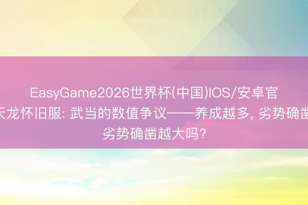 EasyGame2026世界杯(中国)IOS/安卓官方下载 天龙怀旧服: 武当的数值争议——养成越多, 劣势确凿越大吗?