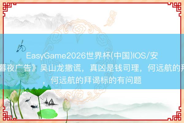 EasyGame2026世界杯(中国)IOS/安卓官方下载 《暮夜广告》吴山龙撒谎,真凶是钱司理,何远航的拜谒标的有问题