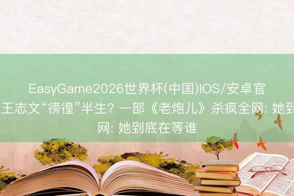 EasyGame2026世界杯(中国)IOS/安卓官方下载 被王志文“徬徨”半生? 一部《老炮儿》杀疯全网: 她到底在等谁